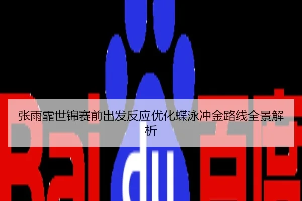 张雨霏世锦赛前出发反应优化蝶泳冲金路线全景解析