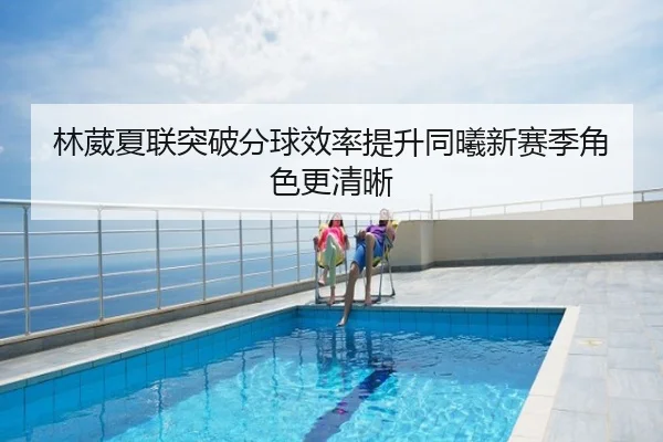 林葳夏联突破分球效率提升同曦新赛季角色更清晰