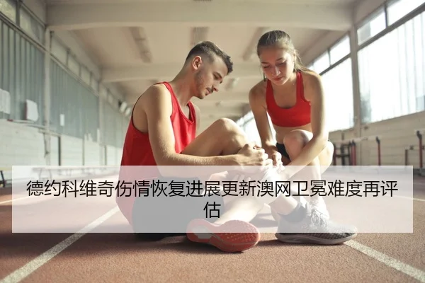 德约科维奇伤情恢复进展更新澳网卫冕难度再评估